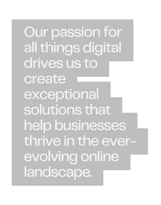 Our passion for all things digital drives us to create exceptional solutions that help businesses thrive in the ever evolving online landscape